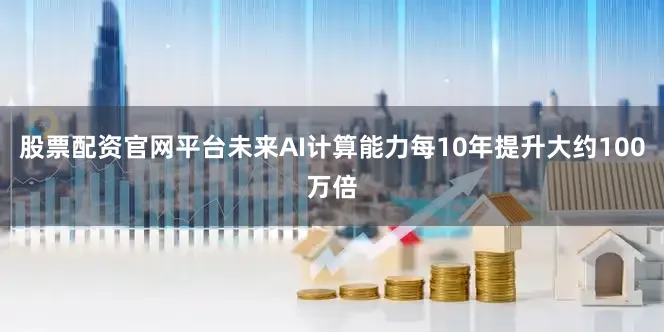 股票配资官网平台未来AI计算能力每10年提升大约100万倍