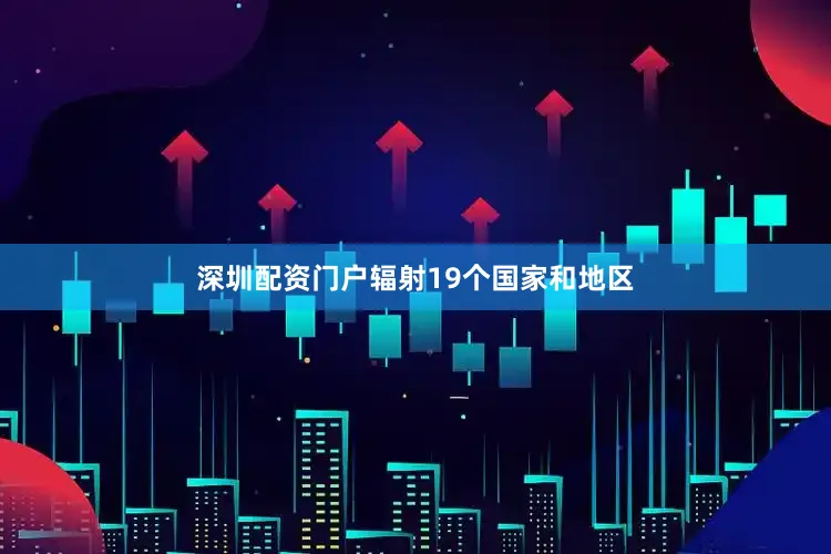 深圳配资门户辐射19个国家和地区