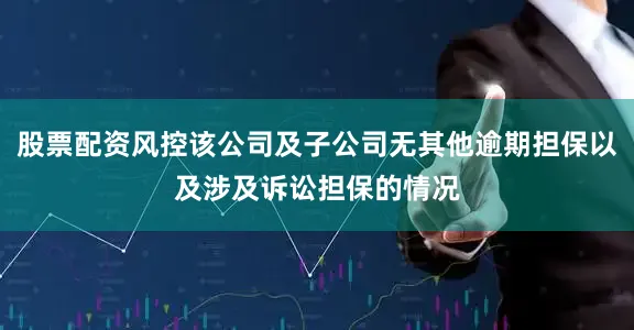 股票配资风控该公司及子公司无其他逾期担保以及涉及诉讼担保的情况