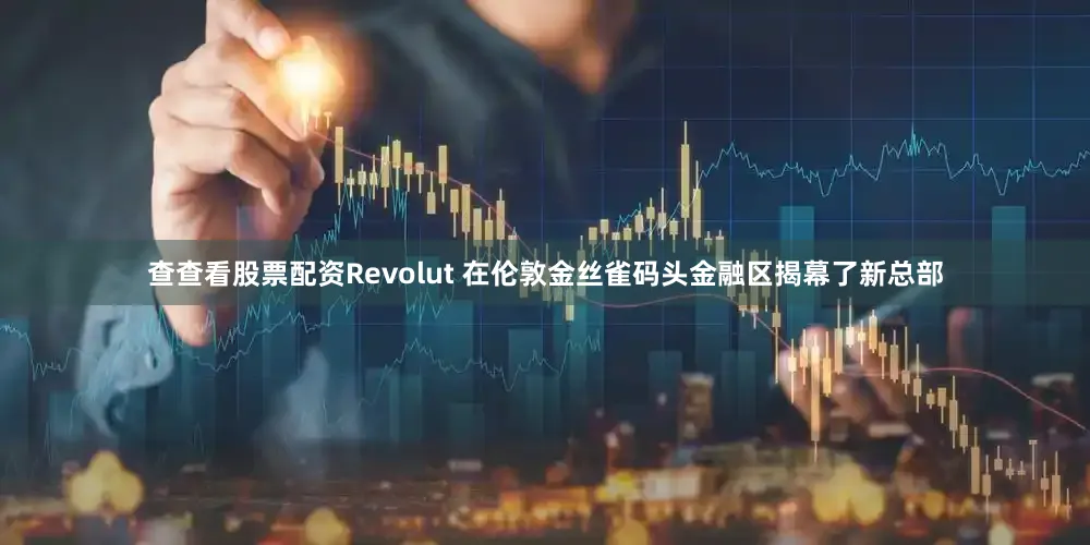 查查看股票配资Revolut 在伦敦金丝雀码头金融区揭幕了新总部