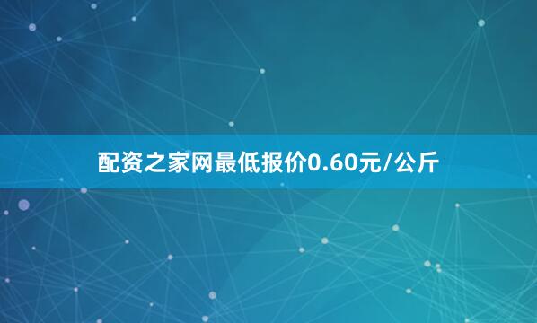 配资之家网最低报价0.60元/公斤