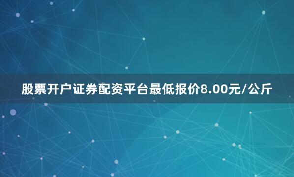 股票开户证券配资平台最低报价8.00元/公斤