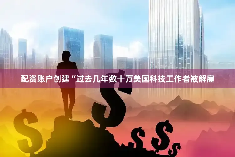 配资账户创建“过去几年数十万美国科技工作者被解雇
