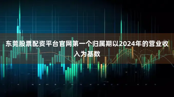 东莞股票配资平台官网第一个归属期以2024年的营业收入为基数