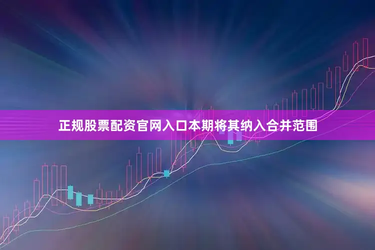 正规股票配资官网入口本期将其纳入合并范围