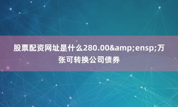 股票配资网址是什么280.00&ensp;万张可转换公司债券