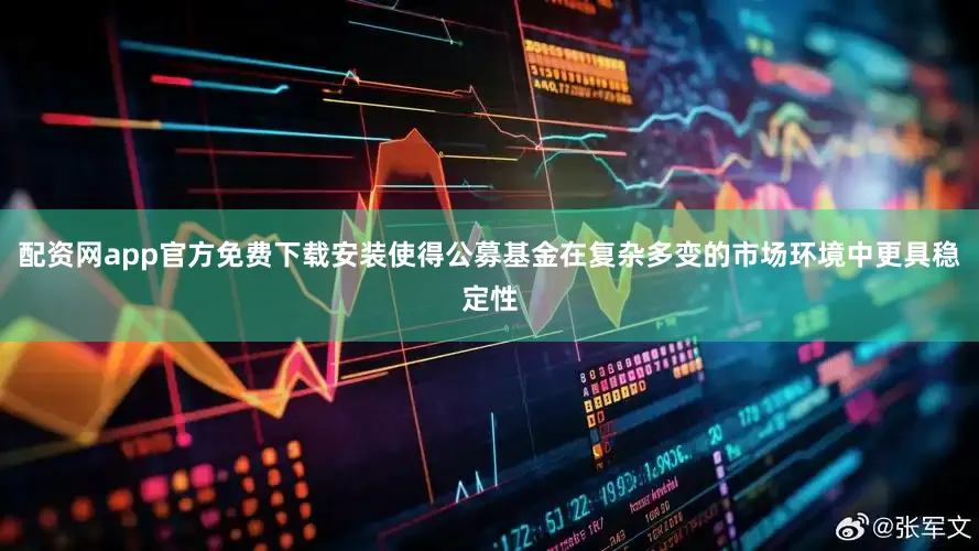 配资网app官方免费下载安装使得公募基金在复杂多变的市场环境中更具稳定性