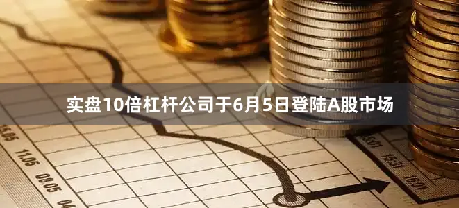实盘10倍杠杆公司于6月5日登陆A股市场