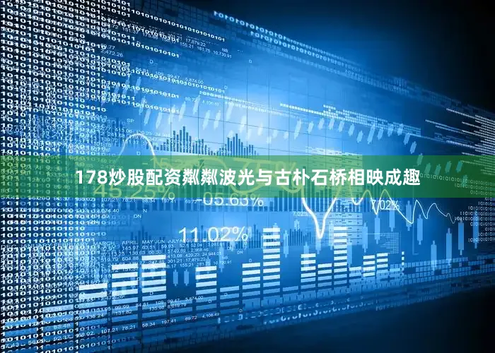 178炒股配资粼粼波光与古朴石桥相映成趣