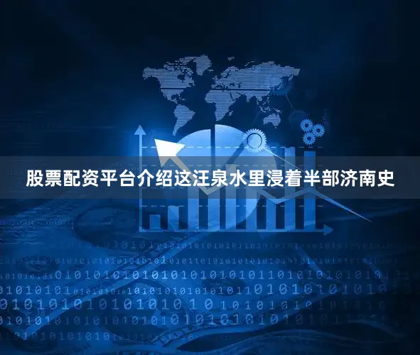 股票配资平台介绍这汪泉水里浸着半部济南史