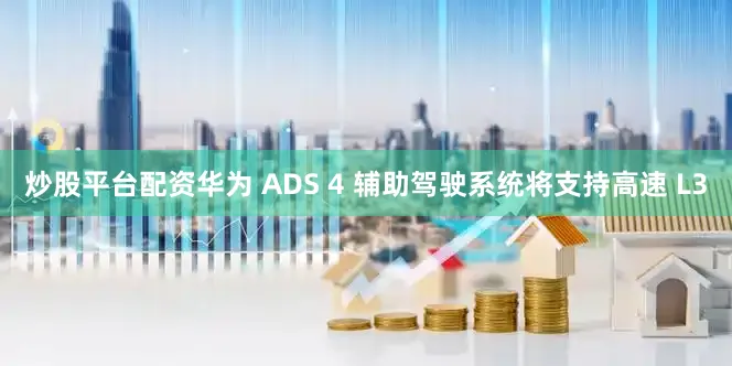 炒股平台配资华为 ADS 4 辅助驾驶系统将支持高速 L3
