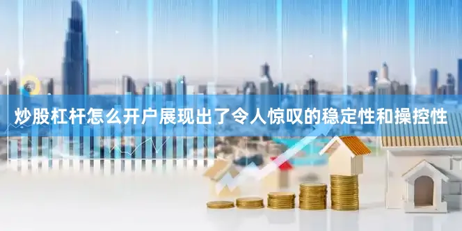 炒股杠杆怎么开户展现出了令人惊叹的稳定性和操控性