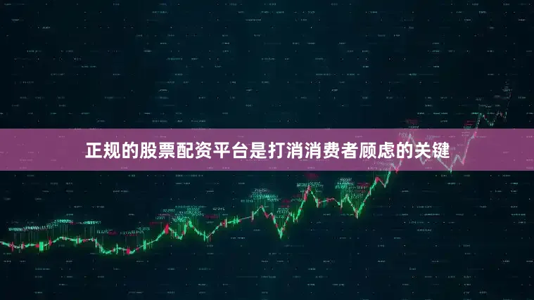 正规的股票配资平台是打消消费者顾虑的关键
