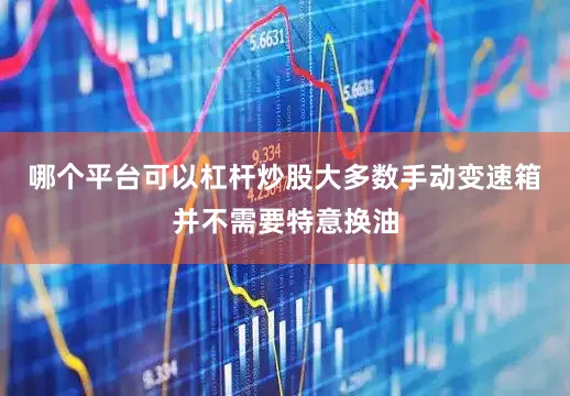 哪个平台可以杠杆炒股大多数手动变速箱并不需要特意换油