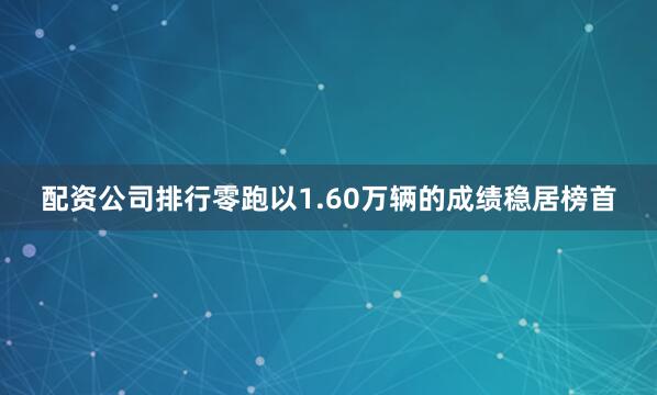 配资公司排行零跑以1.60万辆的成绩稳居榜首
