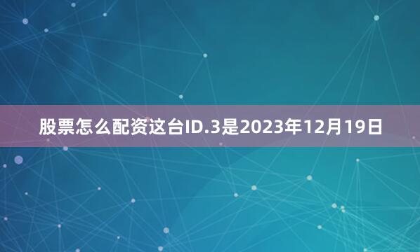 股票怎么配资这台ID.3是2023年12月19日