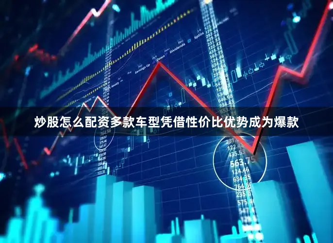 炒股怎么配资多款车型凭借性价比优势成为爆款