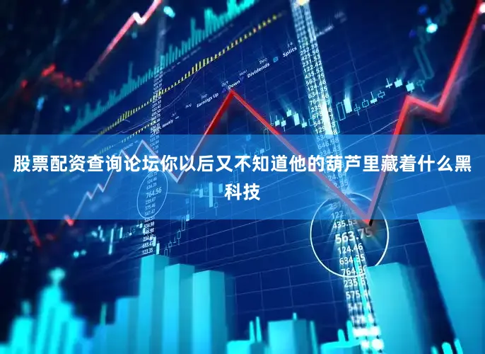 股票配资查询论坛你以后又不知道他的葫芦里藏着什么黑科技