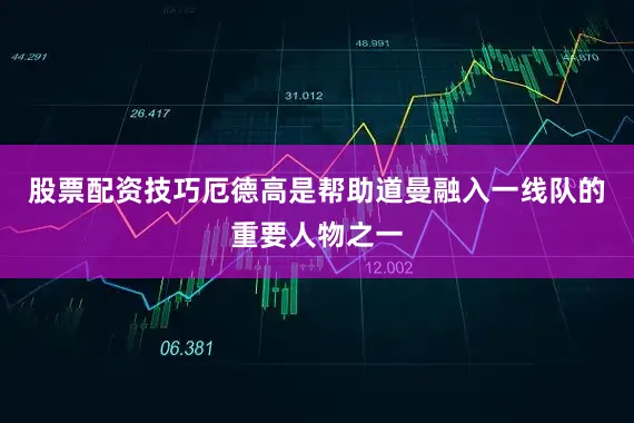 股票配资技巧厄德高是帮助道曼融入一线队的重要人物之一