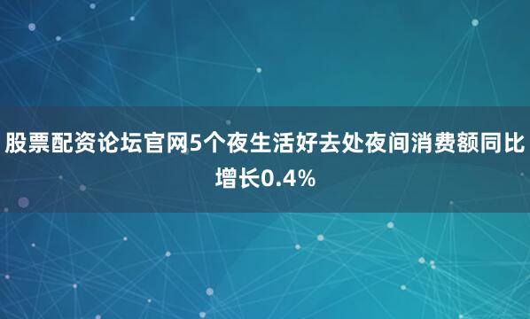 股票配资论坛官网5个夜生活好去处夜间消费额同比增长0.4%