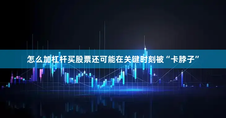 怎么加杠杆买股票还可能在关键时刻被“卡脖子”
