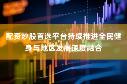 配资炒股首选平台持续推进全民健身与地区发展深度融合