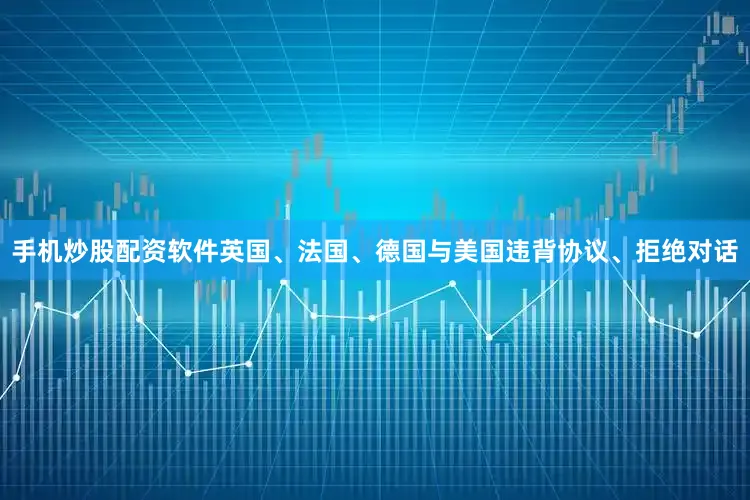 手机炒股配资软件英国、法国、德国与美国违背协议、拒绝对话