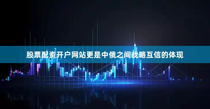 股票配资开户网站更是中俄之间战略互信的体现